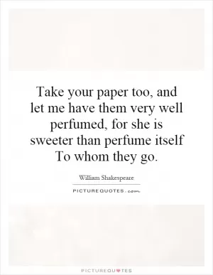 Take your paper too, and let me have them very well perfumed, for she is sweeter than perfume itself To whom they go Picture Quote #1
