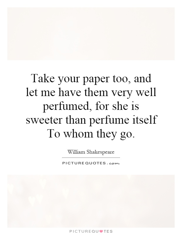 Take your paper too, and let me have them very well perfumed, for she is sweeter than perfume itself To whom they go Picture Quote #1