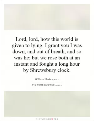 Lord, lord, how this world is given to lying. I grant you I was down, and out of breath, and so was he; but we rose both at an instant and fought a long hour by Shrewsbury clock Picture Quote #1
