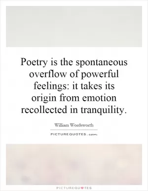 Poetry is the spontaneous overflow of powerful feelings: it takes its origin from emotion recollected in tranquility Picture Quote #1