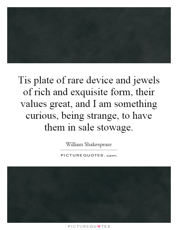 Tis plate of rare device and jewels of rich and exquisite form, their values great, and I am something curious, being strange, to have them in sale stowage Picture Quote #1