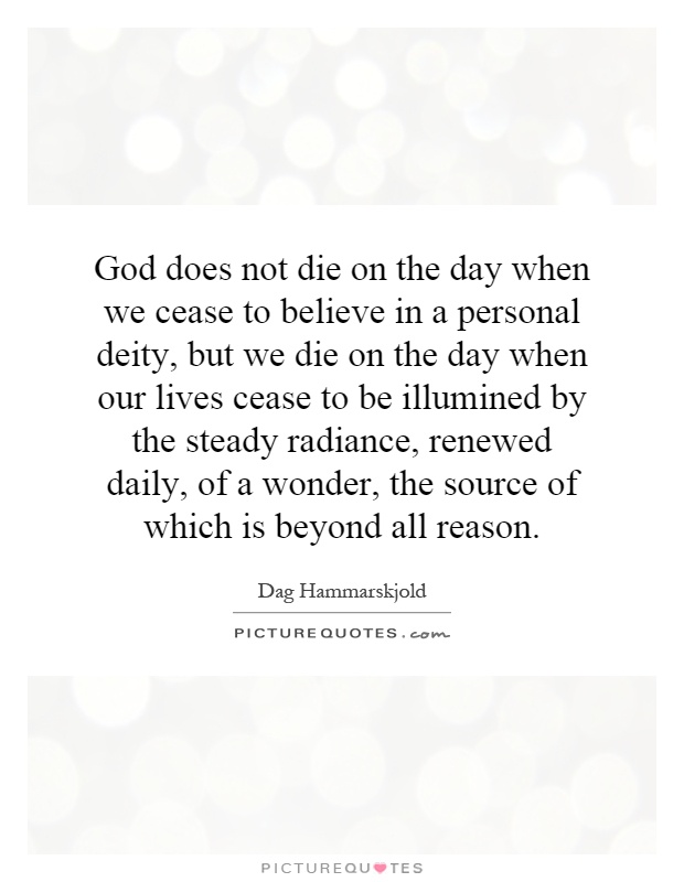 God does not die on the day when we cease to believe in a personal deity, but we die on the day when our lives cease to be illumined by the steady radiance, renewed daily, of a wonder, the source of which is beyond all reason Picture Quote #1