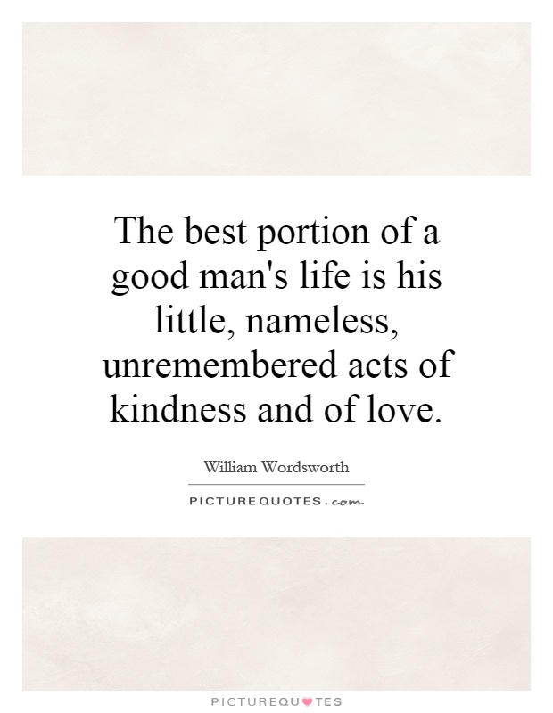 The best portion of a good man's life is his little, nameless, unremembered acts of kindness and of love Picture Quote #1