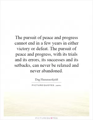 The pursuit of peace and progress cannot end in a few years in either victory or defeat. The pursuit of peace and progress, with its trials and its errors, its successes and its setbacks, can never be relaxed and never abandoned Picture Quote #1