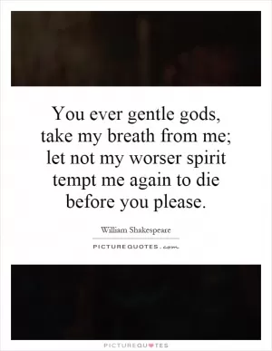 You ever gentle gods, take my breath from me; let not my worser spirit tempt me again to die before you please Picture Quote #1