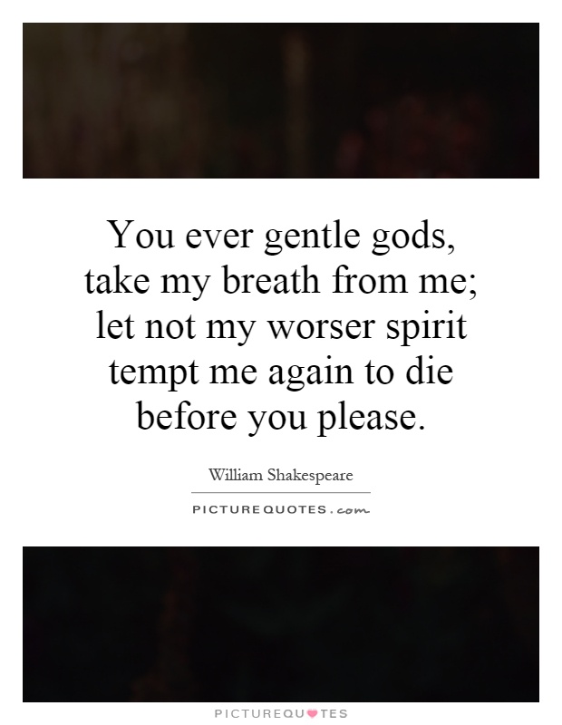 You ever gentle gods, take my breath from me; let not my worser spirit tempt me again to die before you please Picture Quote #1