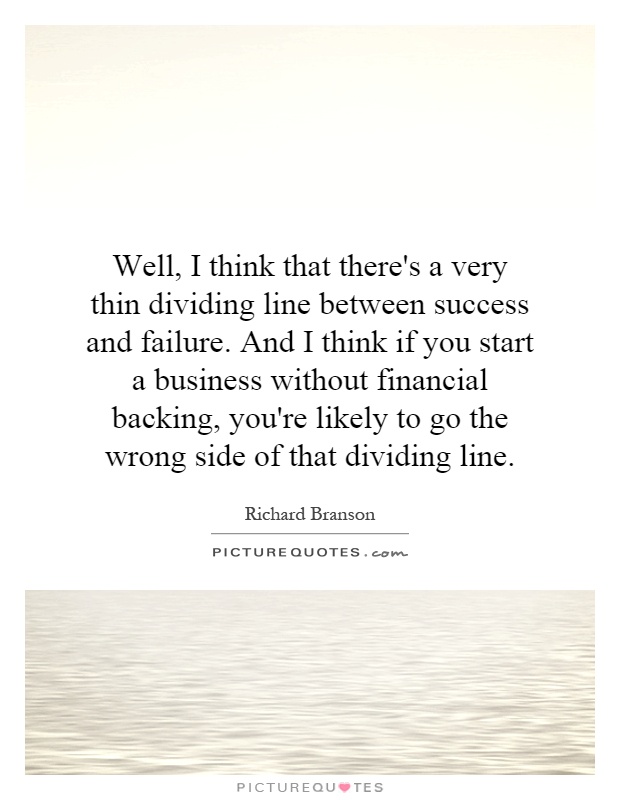 Well, I think that there's a very thin dividing line between success and failure. And I think if you start a business without financial backing, you're likely to go the wrong side of that dividing line Picture Quote #1