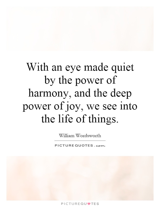 With an eye made quiet by the power of harmony, and the deep power of joy, we see into the life of things Picture Quote #1