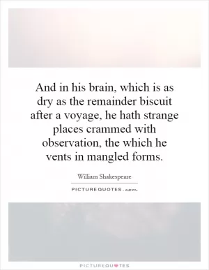 And in his brain, which is as dry as the remainder biscuit after a voyage, he hath strange places crammed with observation, the which he vents in mangled forms Picture Quote #1
