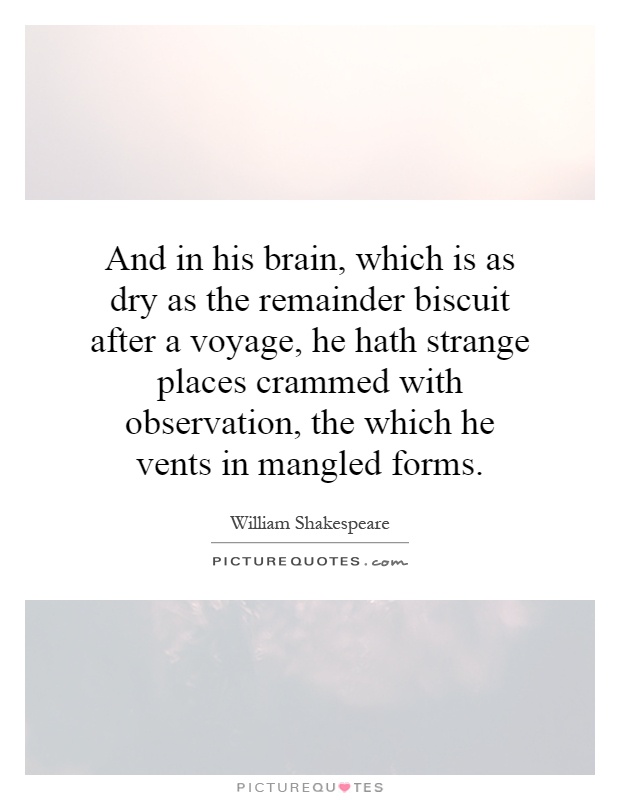 And in his brain, which is as dry as the remainder biscuit after a voyage, he hath strange places crammed with observation, the which he vents in mangled forms Picture Quote #1