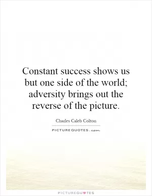 Constant success shows us but one side of the world; adversity brings out the reverse of the picture Picture Quote #1