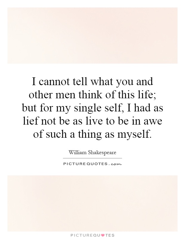 I cannot tell what you and other men think of this life; but for my single self, I had as lief not be as live to be in awe of such a thing as myself Picture Quote #1