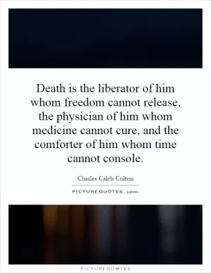 Death is the liberator of him whom freedom cannot release, the physician of him whom medicine cannot cure, and the comforter of him whom time cannot console Picture Quote #1