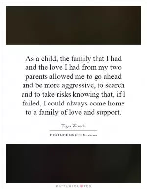 As a child, the family that I had and the love I had from my two parents allowed me to go ahead and be more aggressive, to search and to take risks knowing that, if I failed, I could always come home to a family of love and support Picture Quote #1
