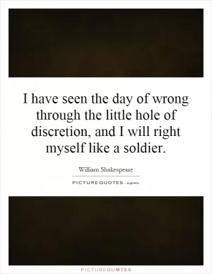 I have seen the day of wrong through the little hole of discretion, and I will right myself like a soldier Picture Quote #1