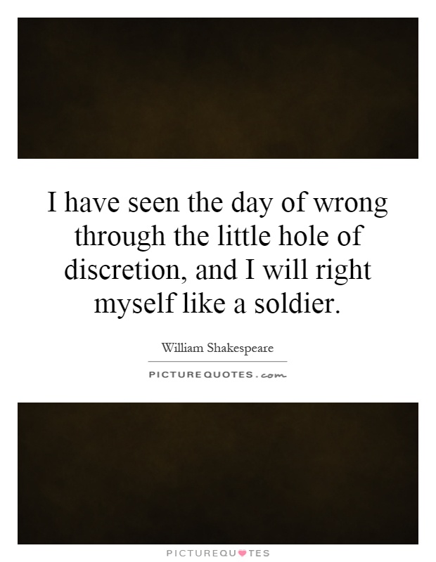 I have seen the day of wrong through the little hole of discretion, and I will right myself like a soldier Picture Quote #1