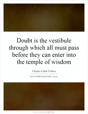Doubt is the vestibule through which all must pass before they can enter into the temple of wisdom Picture Quote #1