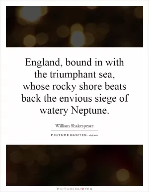 England, bound in with the triumphant sea, whose rocky shore beats back the envious siege of watery Neptune Picture Quote #1