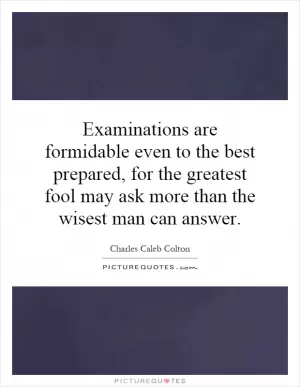 Examinations are formidable even to the best prepared, for the greatest fool may ask more than the wisest man can answer Picture Quote #1
