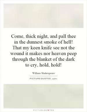 Come, thick night, and pall thee in the dunnest smoke of hell! That my keen knife see not the wound it makes nor heaven peep through the blanket of the dark to cry, hold, hold! Picture Quote #1