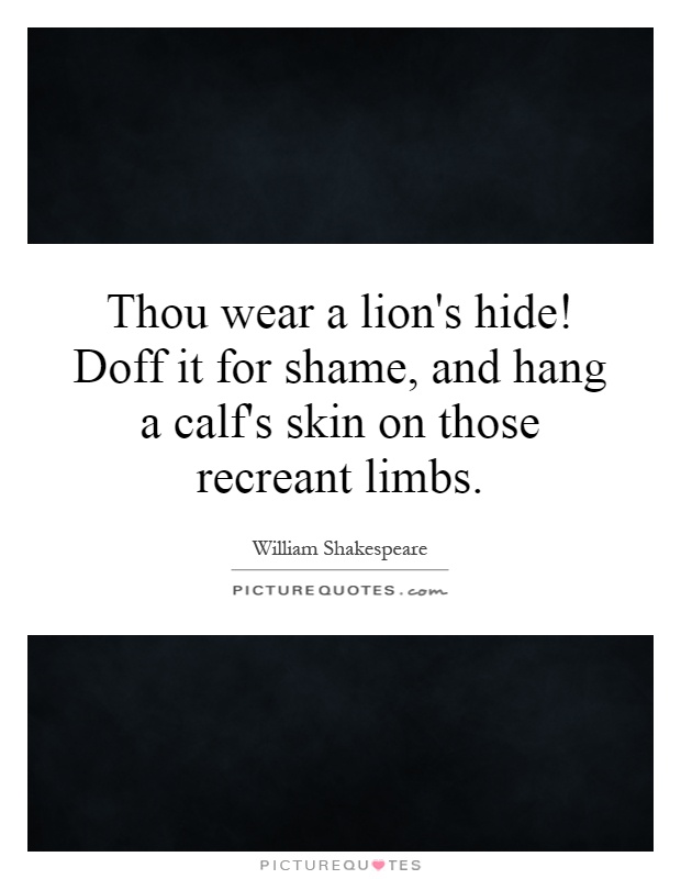 Thou wear a lion's hide! Doff it for shame, and hang a calf's skin on those recreant limbs Picture Quote #1