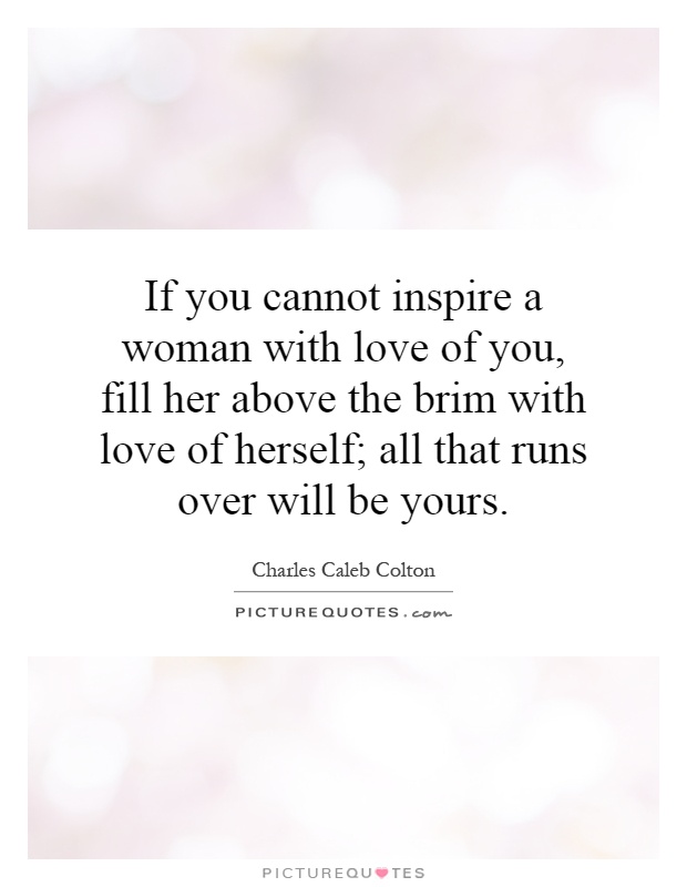 If you cannot inspire a woman with love of you, fill her above the brim with love of herself; all that runs over will be yours Picture Quote #1