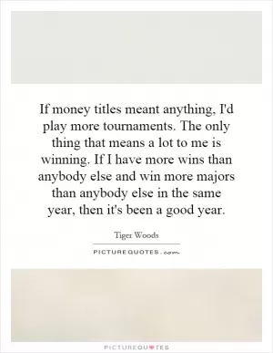If money titles meant anything, I'd play more tournaments. The only thing that means a lot to me is winning. If I have more wins than anybody else and win more majors than anybody else in the same year, then it's been a good year Picture Quote #1