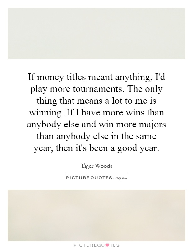 If money titles meant anything, I'd play more tournaments. The only thing that means a lot to me is winning. If I have more wins than anybody else and win more majors than anybody else in the same year, then it's been a good year Picture Quote #1