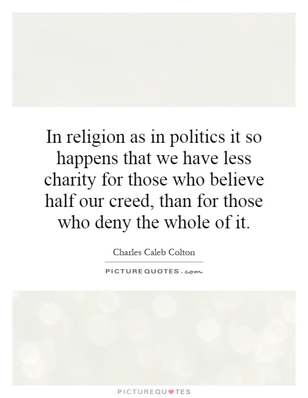 In religion as in politics it so happens that we have less charity for those who believe half our creed, than for those who deny the whole of it Picture Quote #1