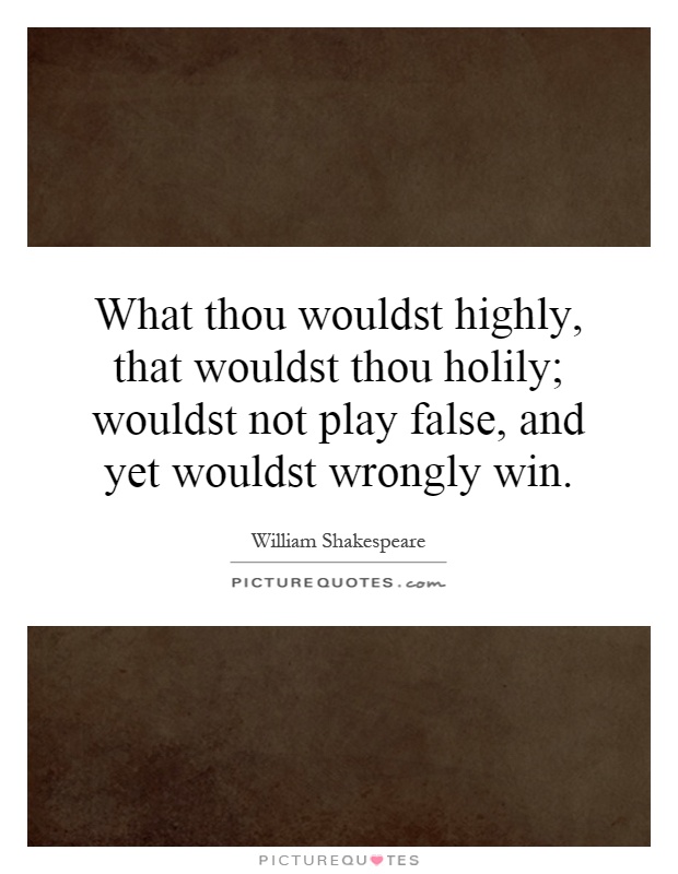 What thou wouldst highly, that wouldst thou holily; wouldst not play false, and yet wouldst wrongly win Picture Quote #1