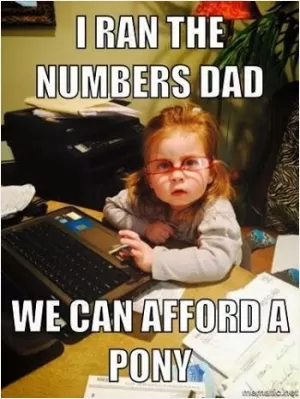 I ran the numbers dad. We can afford a pony Picture Quote #1