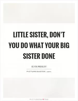 Little sister, don’t you do what your big sister done Picture Quote #1