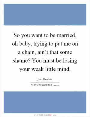 So you want to be married, oh baby, trying to put me on a chain, ain’t that some shame? You must be losing your weak little mind Picture Quote #1