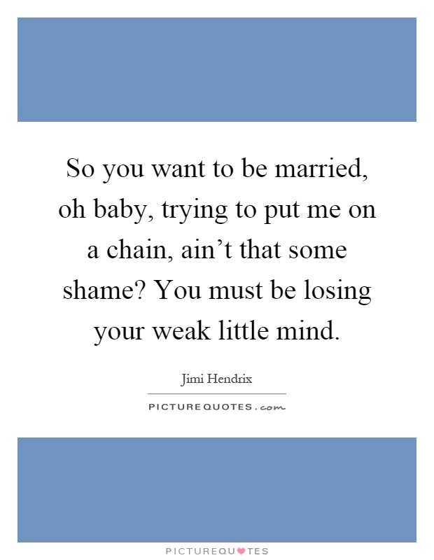 So you want to be married, oh baby, trying to put me on a chain, ain't that some shame? You must be losing your weak little mind Picture Quote #1