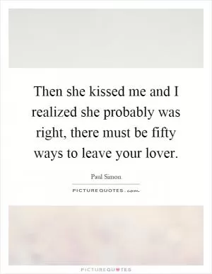 Then she kissed me and I realized she probably was right, there must be fifty ways to leave your lover Picture Quote #1