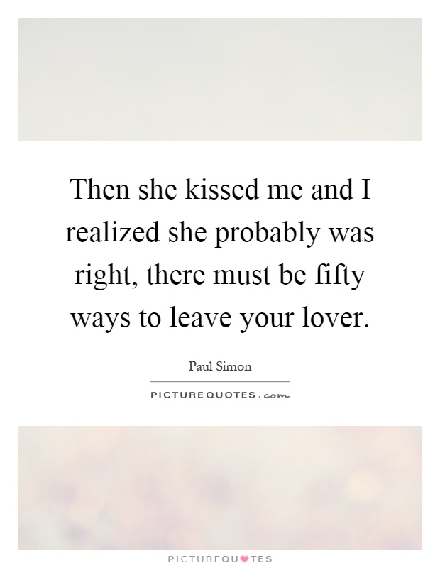 Then she kissed me and I realized she probably was right, there must be fifty ways to leave your lover Picture Quote #1