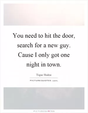 You need to hit the door, search for a new guy. Cause I only got one night in town Picture Quote #1