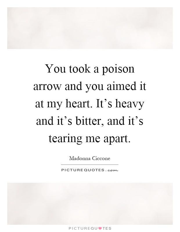 You took a poison arrow and you aimed it at my heart. It's heavy and it's bitter, and it's tearing me apart Picture Quote #1