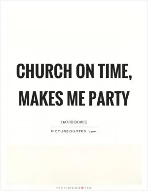 Church on time, makes me party Picture Quote #1