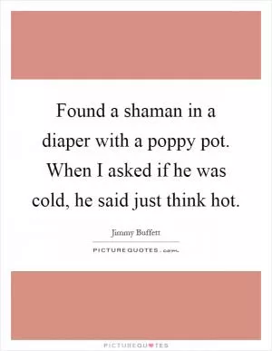Found a shaman in a diaper with a poppy pot. When I asked if he was cold, he said just think hot Picture Quote #1