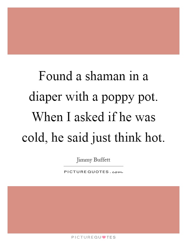 Found a shaman in a diaper with a poppy pot. When I asked if he was cold, he said just think hot Picture Quote #1