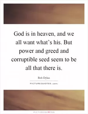 God is in heaven, and we all want what’s his. But power and greed and corruptible seed seem to be all that there is Picture Quote #1