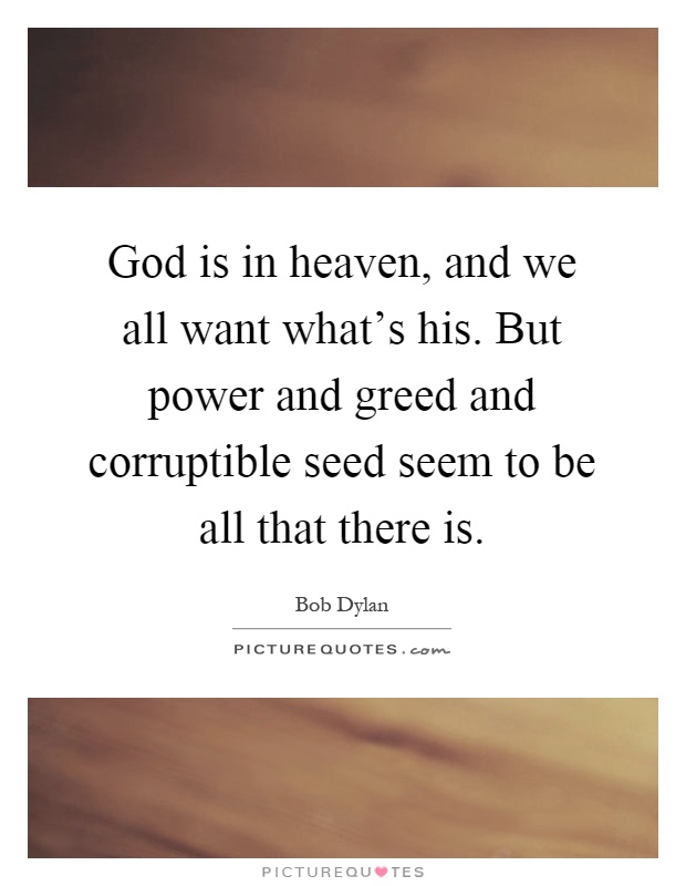God is in heaven, and we all want what's his. But power and greed and corruptible seed seem to be all that there is Picture Quote #1