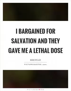 I bargained for salvation and they gave me a lethal dose Picture Quote #1