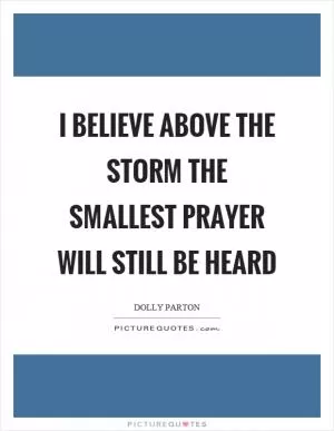 I believe above the storm the smallest prayer will still be heard Picture Quote #1