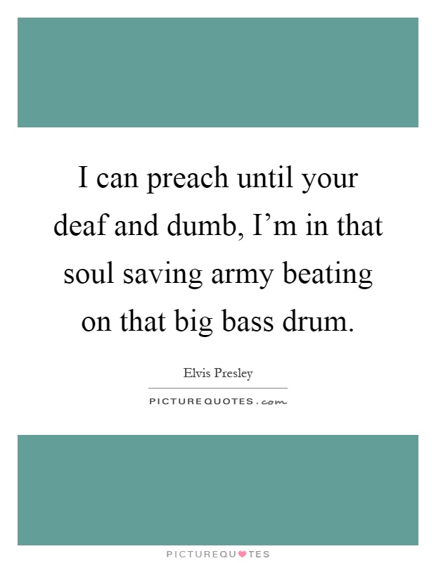 I can preach until your deaf and dumb, I'm in that soul saving army beating on that big bass drum Picture Quote #1
