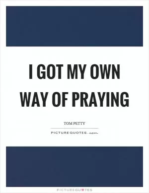 I got my own way of praying Picture Quote #1