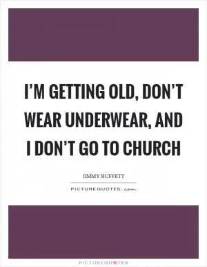 I’m getting old, don’t wear underwear, and I don’t go to church Picture Quote #1
