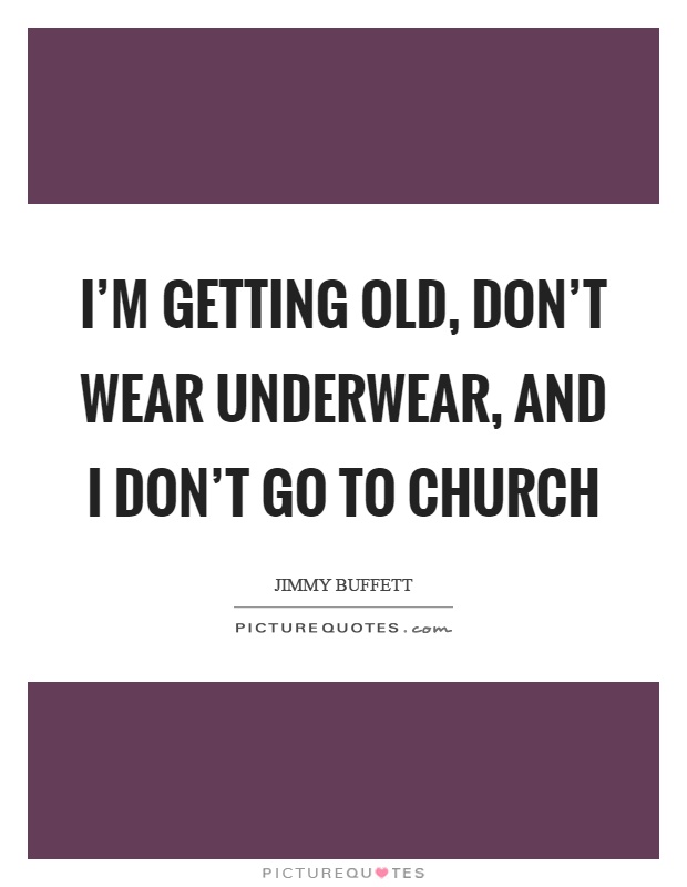 I'm getting old, don't wear underwear, and I don't go to church Picture Quote #1