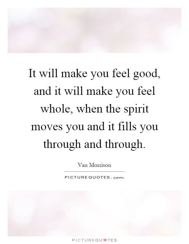 It will make you feel good, and it will make you feel whole, when the spirit moves you and it fills you through and through Picture Quote #1